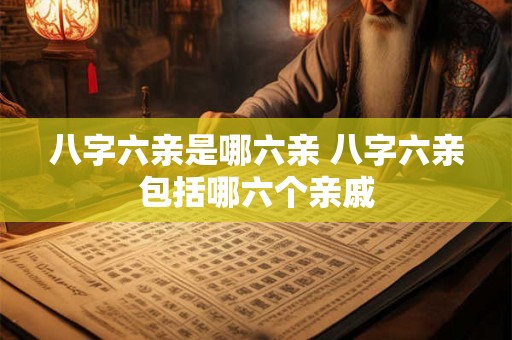 八字六亲是哪六亲 八字六亲包括哪六个亲戚
