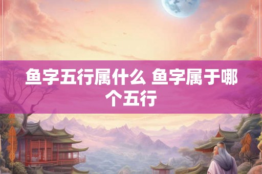 鱼字五行属什么 鱼字属于哪个五行