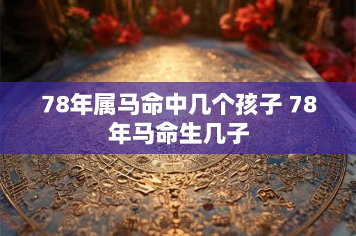 78年属马命中几个孩子 78年马命生几子