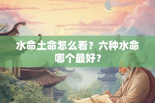 水命土命怎么看?六种水命哪个最好? 水命土命怎么看?六种水命哪个最好?
