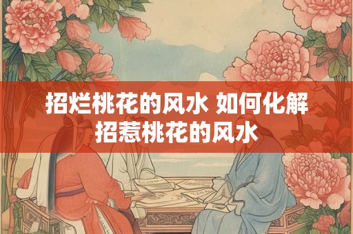招烂桃花的风水 如何化解招惹桃花的风水 招烂桃花的风水 如何化解招惹桃花的风水