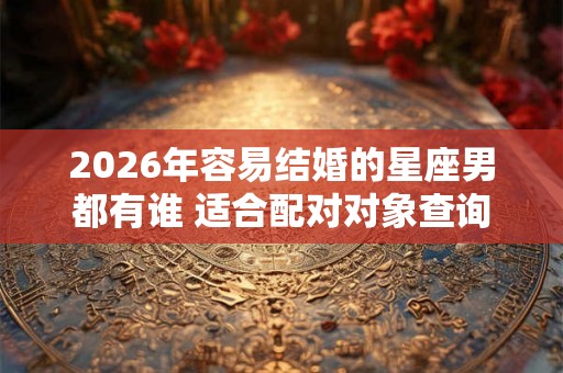 2026年容易结婚的星座男都有谁 适合配对对象查询