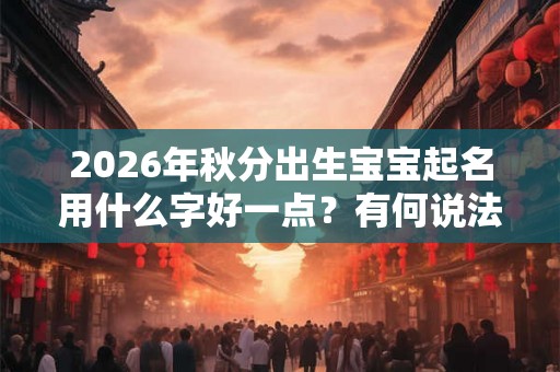 2026年秋分出生宝宝起名用什么字好一点?有何说法? 2026年秋分出生宝宝起名用什么字好一点?有何说法?