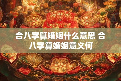 合八字算婚姻什么意思 合八字算婚姻意义何