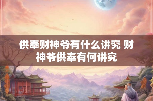 供奉财神爷有什么讲究 财神爷供奉有何讲究