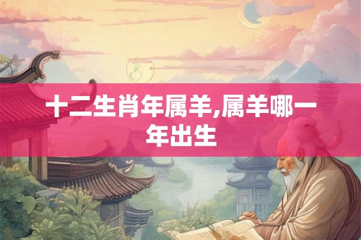 十二生肖年属羊,属羊哪一年出生