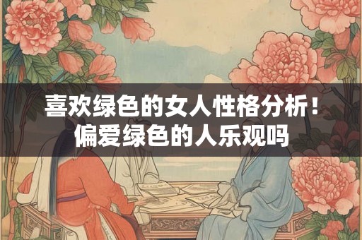 喜欢绿色的女人性格分析！偏爱绿色的人乐观吗