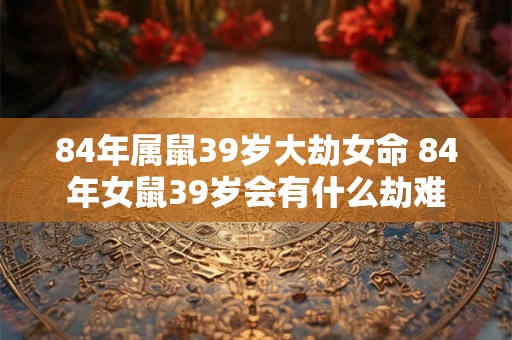 84年属鼠39岁大劫女命 84年女鼠39岁会有什么劫难