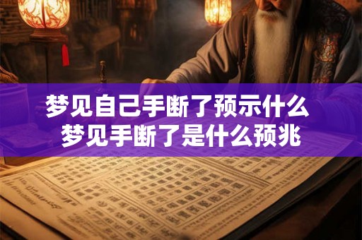 梦见自己手断了预示什么 梦见手断了是什么预兆