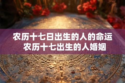 农历十七日出生的人的命运  农历十七出生的人婚姻