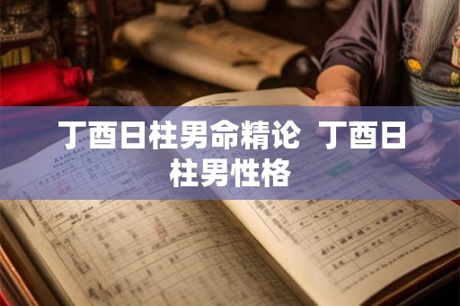 丁酉日柱男命精论  丁酉日柱男性格