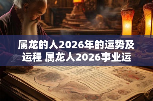 属龙的人2026年的运势及运程 属龙人2026事业运