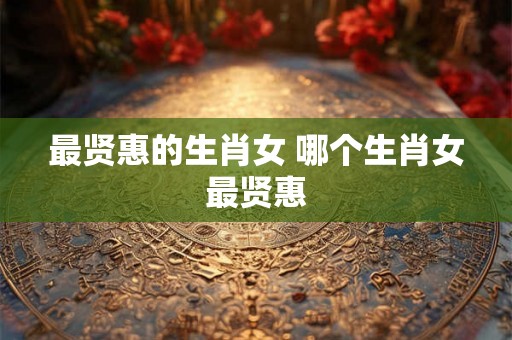 最贤惠的生肖女 哪个生肖女最贤惠