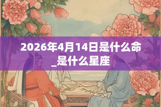 2026年4月14日是什么命_是什么星座