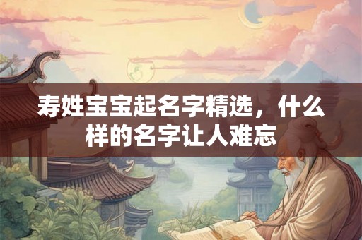 寿姓宝宝起名字精选，什么样的名字让人难忘