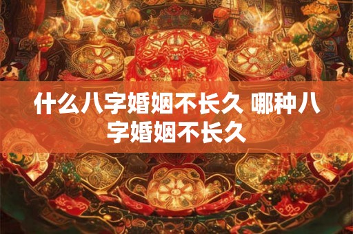 什么八字婚姻不长久 哪种八字婚姻不长久