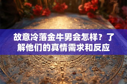 故意冷落金牛男会怎样？了解他们的真情需求和反应