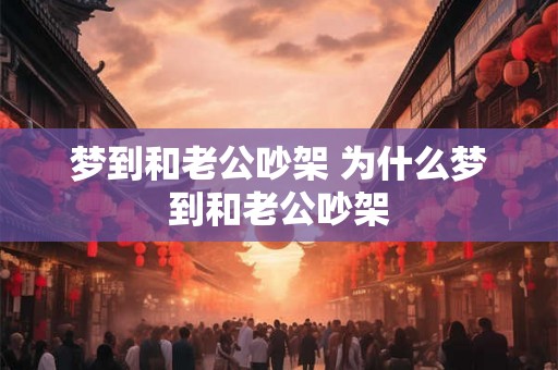 梦到和老公吵架 为什么梦到和老公吵架 梦到和老公吵架 为什么梦到和老公吵架