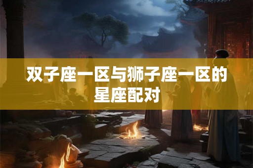 双子座一区与狮子座一区的星座配对