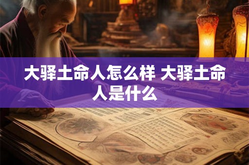 大驿土命人怎么样 大驿土命人是什么