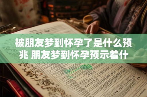 被朋友梦到怀孕了是什么预兆 朋友梦到怀孕预示着什么
