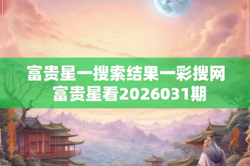 富贵星一搜索结果一彩搜网 富贵星看2026031期 富贵星一搜索结果一彩搜网 富贵星看2026031期