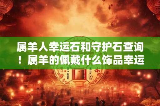 属羊人幸运石和守护石查询！属羊的佩戴什么饰品幸运
