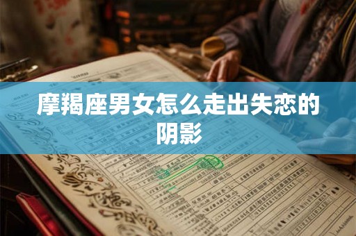 摩羯座男女怎么走出失恋的阴影 摩羯座男女怎么走出失恋的阴影