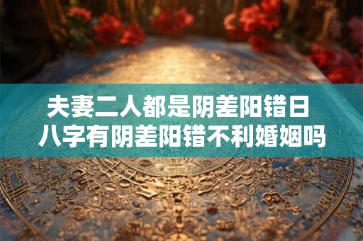 夫妻二人都是阴差阳错日 八字有阴差阳错不利婚姻吗