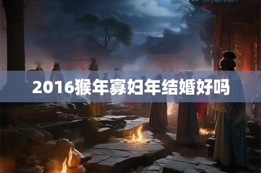 2016猴年寡妇年结婚好吗