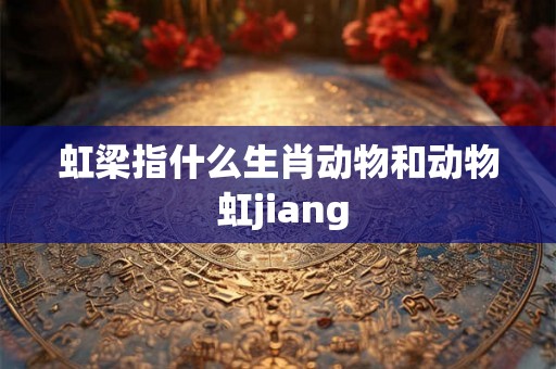 虹梁指什么生肖动物和动物 虹jiang 虹梁指什么生肖动物和动物 虹jiang