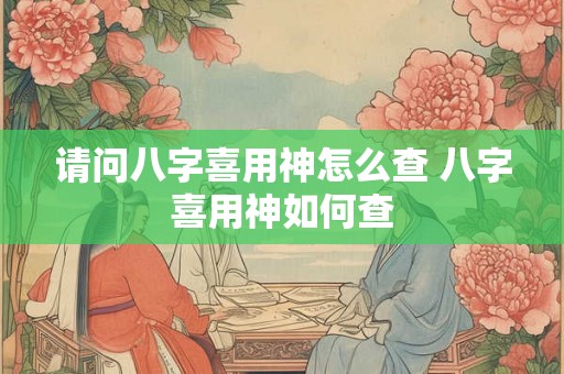 请问八字喜用神怎么查 八字喜用神如何查