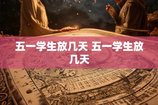 五一学生放几天 五一学生放几天