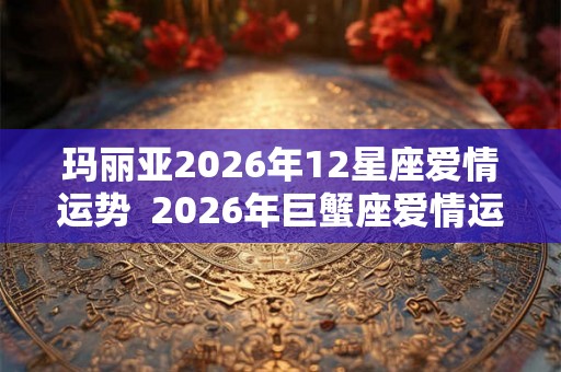 玛丽亚2026年12星座爱情运势  2026年巨蟹座爱情运势