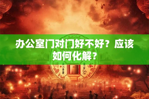 办公室门对门好不好？应该如何化解？
