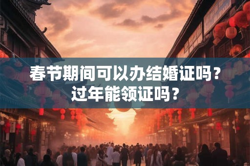 春节期间可以办结婚证吗？过年能领证吗？