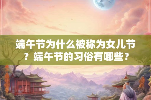 端午节为什么被称为女儿节？端午节的习俗有哪些？
