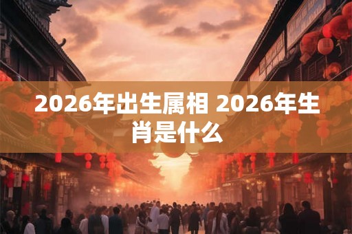 2026年出生属相 2026年生肖是什么
