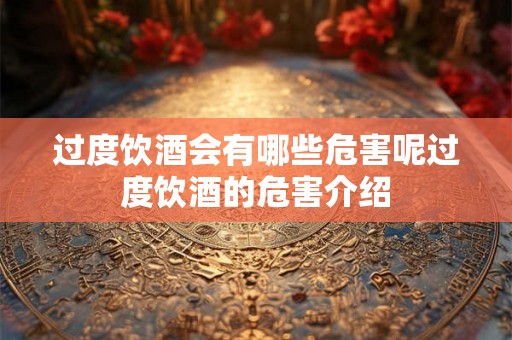 过度饮酒会有哪些危害呢过度饮酒的危害介绍