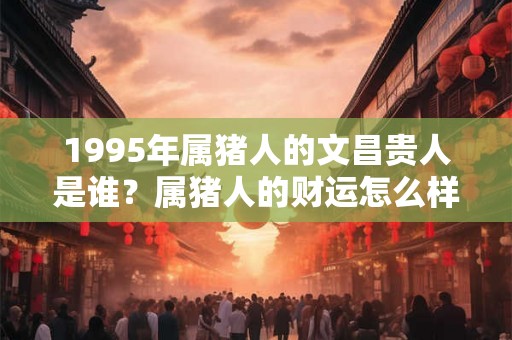 1995年属猪人的文昌贵人是谁？属猪人的财运怎么样？