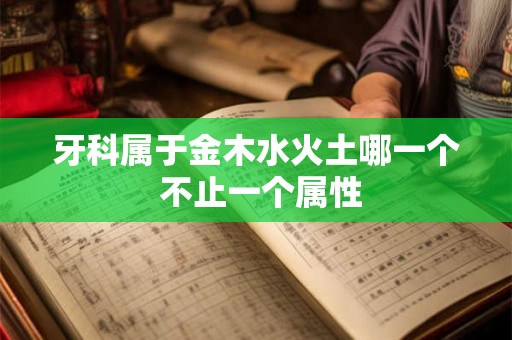 牙科属于金木水火土哪一个 不止一个属性 牙科属于金木水火土哪一个 不止一个属性