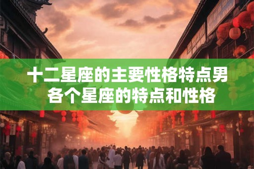 十二星座的主要性格特点男  各个星座的特点和性格