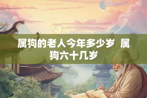 属狗的老人今年多少岁 属狗六十几岁 属狗的老人今年多少岁 属狗六十几岁