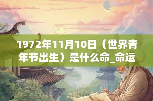 1972年11月10日(世界青年节出生)是什么命_命运如何 1972年11月10日(世界青年节出生)是什么命_命运如何