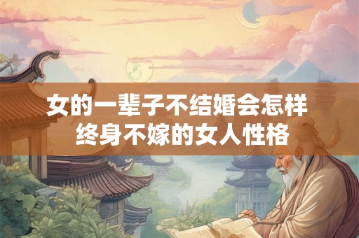女的一辈子不结婚会怎样  终身不嫁的女人性格