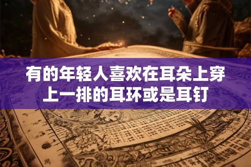 有的年轻人喜欢在耳朵上穿上一排的耳环或是耳钉