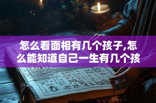 怎么看面相有几个孩子,怎么能知道自己一生有几个孩子