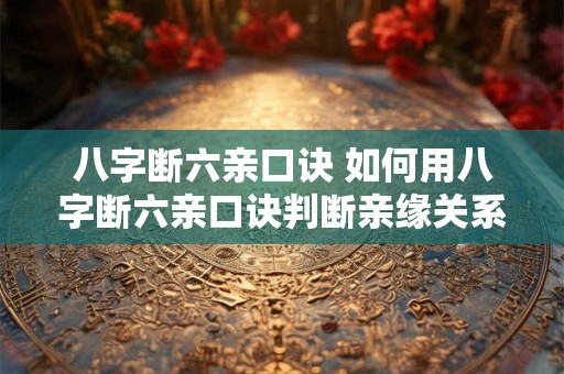 八字断六亲口诀 如何用八字断六亲口诀判断亲缘关系