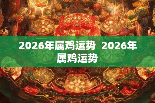 2026年属鸡运势  2026年属鸡运势