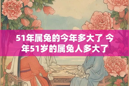51年属兔的今年多大了 今年51岁的属兔人多大了
